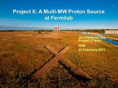 Project X: A Multi-MW Proton Source at Fermilab Jim Kerby for the Project X team HZB 22 February 2011.