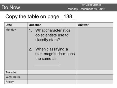 8 th Grade Science Do Now Monday, December 10, 2012 Copy the table on page _138_ DateQuestionAnswer Monday 1.What characteristics do scientists use to.