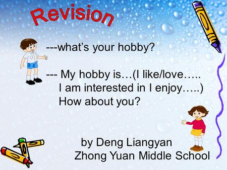 ---what’s your hobby? --- My hobby is…(I like/love….. I am interested in I enjoy…..) How about you? by Deng Liangyan Zhong Yuan Middle School.