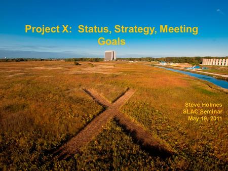 Project X: Status, Strategy, Meeting Goals Steve Holmes SLAC Seminar May 19, 2011.