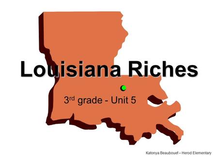 Louisiana Riches 3 rd grade - Unit 5 Katonya Beaubouef – Herod Elementary.