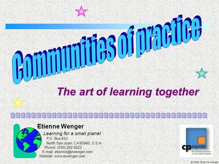 © 2006, Etienne Wenger The art of learning together Etienne Wenger Learning for a small planet P.O. Box 810 North San Juan, CA 95960, U.S.A. Phone (530)