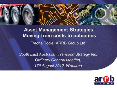 Asset Management Strategies: Moving from costs to outcomes Tyrone Toole, ARRB Group Ltd South East Australian Transport Strategy Inc, Ordinary General.