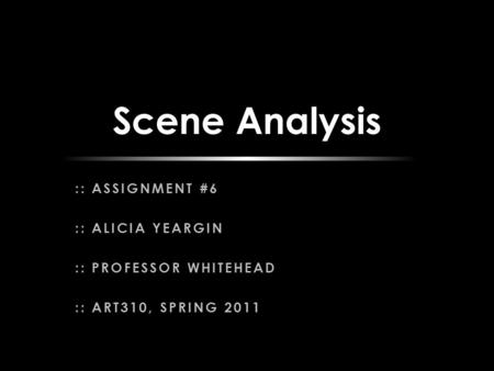 :: ASSIGNMENT #6 :: ALICIA YEARGIN :: PROFESSOR WHITEHEAD :: ART310, SPRING 2011 Scene Analysis.