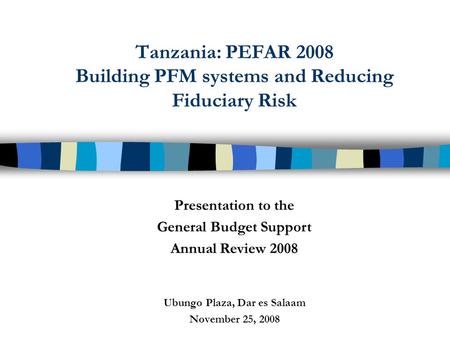 Tanzania: PEFAR 2008 Building PFM systems and Reducing Fiduciary Risk Presentation to the General Budget Support Annual Review 2008 Ubungo Plaza, Dar es.