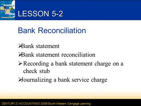 CENTURY 21 ACCOUNTING © 2009 South-Western, Cengage Learning LESSON 5-2 Bank Reconciliation  Bank statement  Bank statement reconciliation  Recording.