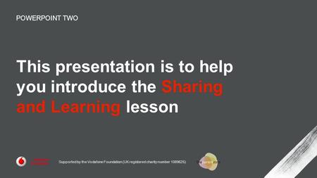This presentation is to help you introduce the Sharing and Learning lesson POWERPOINT TWO Supported by the Vodafone Foundation (UK registered charity number.