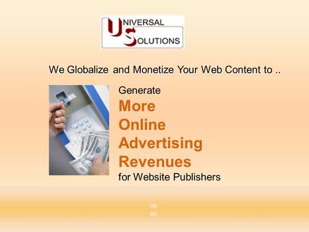 Copyright Universal Solutions Inc. 2011 Generate More Online Advertising Revenues for Website Publishers We Globalize and Monetize Your Web Content to..