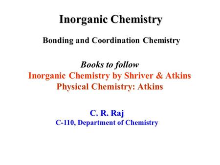Inorganic Chemistry Bonding and Coordination Chemistry C. R. Raj C-110, Department of Chemistry Books to follow Inorganic Chemistry by Shriver & Atkins.