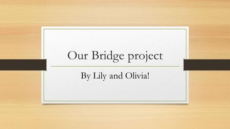 Our Bridge project By Lily and Olivia!. The River Trip! B efore the project we went on a river trip across the Dart to look at the river and find out.