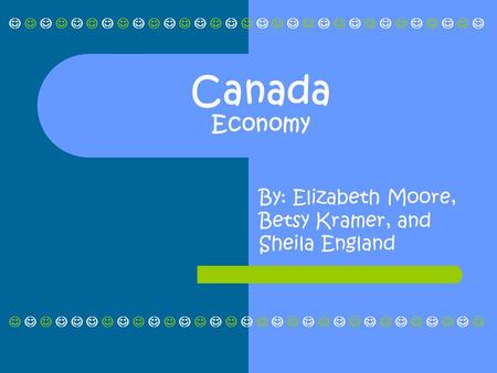 Canada Economy By: Elizabeth Moore, Betsy Kramer, and Sheila England.