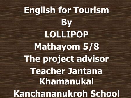 English for Tourism By LOLLIPOP Mathayom 5/8 The project advisor Teacher Jantana Khamanukal Kanchananukroh School.
