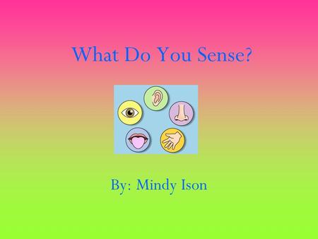 What Do You Sense? By: Mindy Ison. Introduction What’s that Popping? I hear something popping. It smells so good to me. I wonder what it taste like. I.