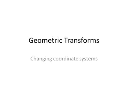 Geometric Transforms Changing coordinate systems.