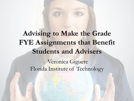 Advising to Make the Grade FYE Assignments that Benefit Students and Advisers Veronica Giguere Florida Institute of Technology.
