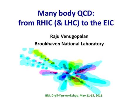 Many body QCD: from RHIC (& LHC) to the EIC Raju Venugopalan Brookhaven National Laboratory RBRC review, October 27-29, 2010 BNL Drell-Yan workshop, May.