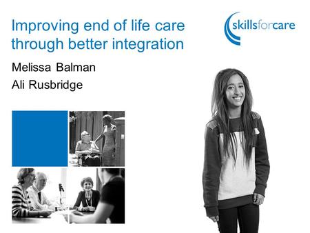 Improving end of life care through better integration Melissa Balman Ali Rusbridge.