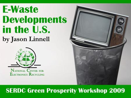 SERDC Green Prosperity Workshop 2009 E-Waste Developments in the U.S. by Jason Linnell.