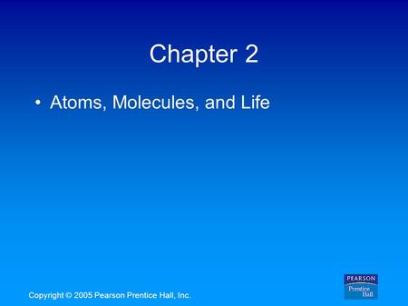 Copyright © 2005 Pearson Prentice Hall, Inc. Chapter 2 Atoms, Molecules, and Life.