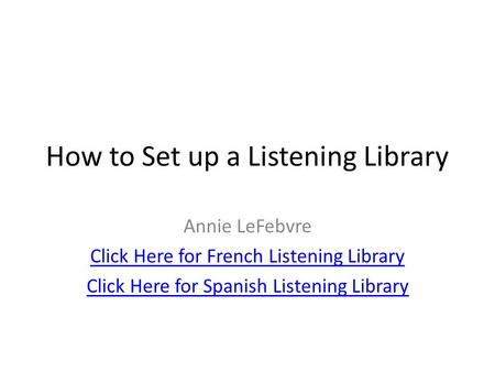 How to Set up a Listening Library Annie LeFebvre Click Here for French Listening Library Click Here for Spanish Listening Library.