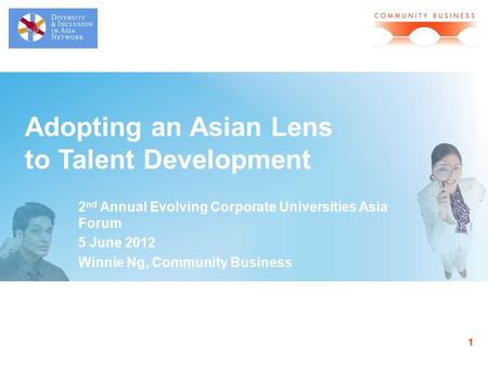1 Adopting an Asian Lens to Talent Development 2 nd Annual Evolving Corporate Universities Asia Forum 5 June 2012 Winnie Ng, Community Business.