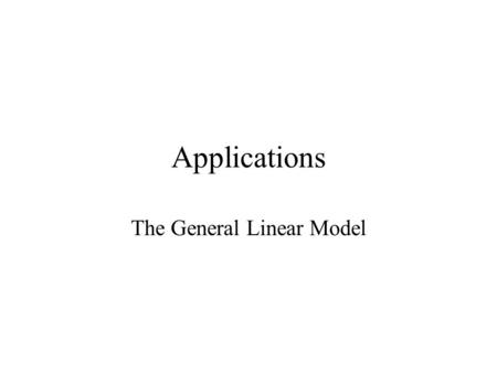 Applications The General Linear Model. Transformations.