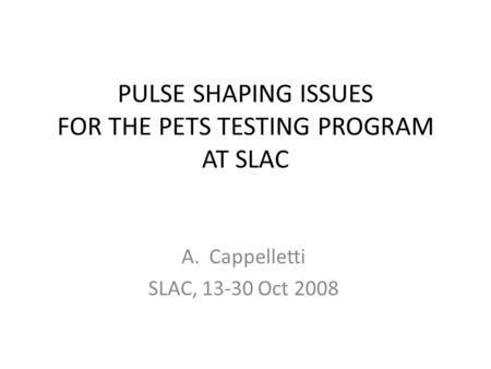PULSE SHAPING ISSUES FOR THE PETS TESTING PROGRAM AT SLAC A.Cappelletti SLAC, 13-30 Oct 2008.