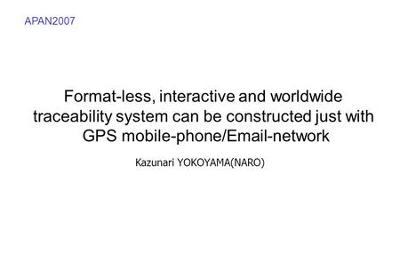 Kazunari YOKOYAMA(NARO) Format-less, interactive and worldwide traceability system can be constructed just with GPS mobile-phone/Email-network APAN2007.