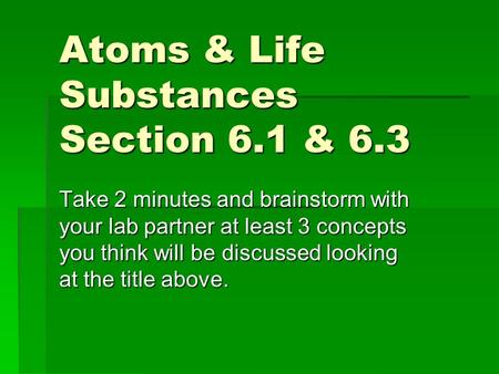 Atoms & Life Substances Section 6.1 & 6.3 Take 2 minutes and brainstorm with your lab partner at least 3 concepts you think will be discussed looking at.