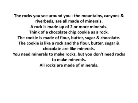 The rocks you see around you - the mountains, canyons & riverbeds, are all made of minerals. A rock is made up of 2 or more minerals. Think of a chocolate.