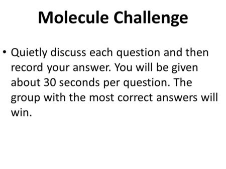 Molecule Challenge Quietly discuss each question and then record your answer. You will be given about 30 seconds per question. The group with the most.