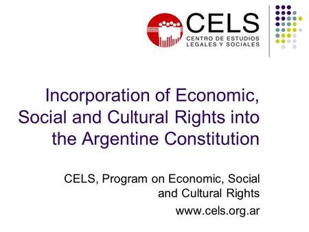 Incorporation of Economic, Social and Cultural Rights into the Argentine Constitution CELS, Program on Economic, Social and Cultural Rights www.cels.org.ar.
