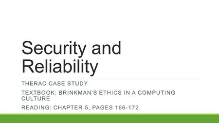 Security and Reliability THERAC CASE STUDY TEXTBOOK: BRINKMAN’S ETHICS IN A COMPUTING CULTURE READING: CHAPTER 5, PAGES 166-172.