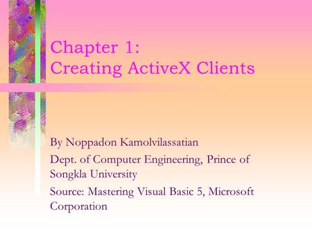 Chapter 1: Creating ActiveX Clients By Noppadon Kamolvilassatian Dept. of Computer Engineering, Prince of Songkla University Source: Mastering Visual Basic.