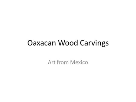 Oaxacan Wood Carvings Art from Mexico. History of Wood carving Oaxaca has a wood carving tradition dating from pre-Hispanic times; Zapotecs used to carve.