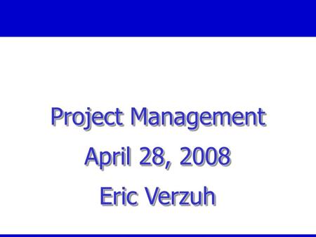 Project Management April 28, 2008 Eric Verzuh Project Management April 28, 2008 Eric Verzuh.