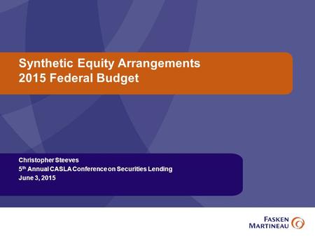 Synthetic Equity Arrangements 2015 Federal Budget Christopher Steeves 5 th Annual CASLA Conference on Securities Lending June 3, 2015.