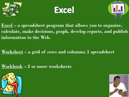 Excel – a spreadsheet program that allows you to organize, calculate, make decisions, graph, develop reports, and publish information to the Web. Worksheet.