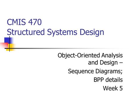 CMIS 470 Structured Systems Design Object-Oriented Analysis and Design – Sequence Diagrams; BPP details Week 5.