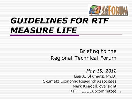 GUIDELINES FOR RTF MEASURE LIFE Briefing to the Regional Technical Forum May 15, 2012 Lisa A. Skumatz, Ph.D. Skumatz Economic Research Associates Mark.