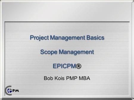 Bob Kois PMP MBA Project Management Basics Scope Management EPICPM ®