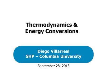 September 28, 2013 Diego Villarreal SHP – Columbia University Thermodynamics & Energy Conversions.