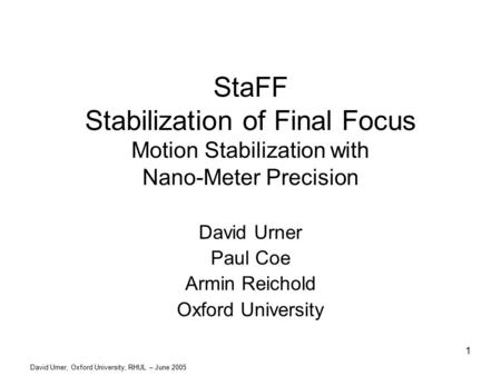 David Urner, Oxford University, RHUL – June 2005 1 StaFF Stabilization of Final Focus Motion Stabilization with Nano-Meter Precision David Urner Paul Coe.