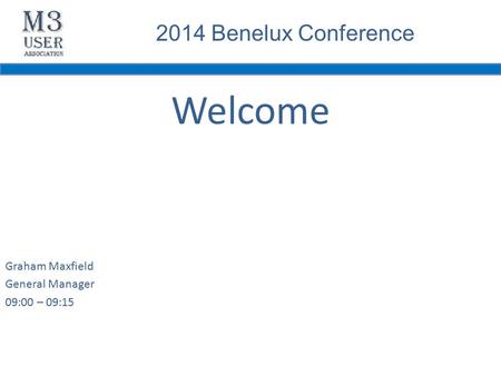2014 Benelux Conference Welcome Graham Maxfield General Manager 09:00 – 09:15.