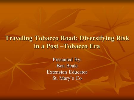 Traveling Tobacco Road: Diversifying Risk in a Post –Tobacco Era Presented By: Ben Beale Extension Educator St. Mary’s Co.