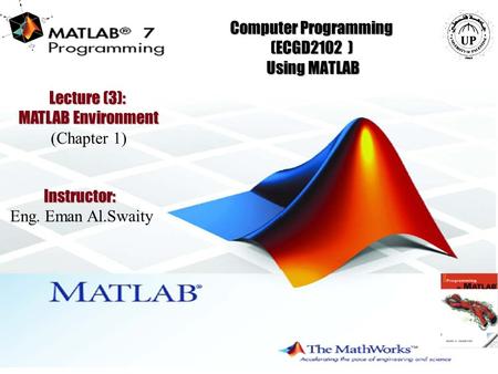1 Computer Programming (ECGD2102 ) Using MATLAB Instructor: Eng. Eman Al.Swaity Lecture (3): MATLAB Environment (Chapter 1)
