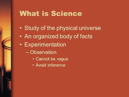 What is Science Study of the physical universe An organized body of facts Experimentation –Observation Cannot be vague Avoid inference.