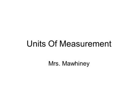 Units Of Measurement Mrs. Mawhiney. Measurement of mass, length and volume In the United States, we use a fairly awkward system of measurement for most.