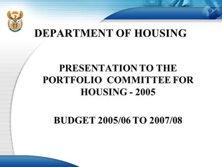 DEPARTMENT OF HOUSING PRESENTATION TO THE PORTFOLIO COMMITTEE FOR HOUSING - 2005 BUDGET 2005/06 TO 2007/08.