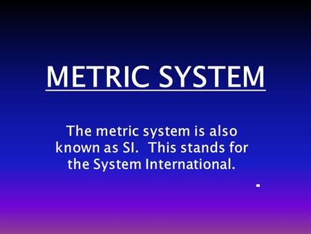 METRIC SYSTEM The metric system is also known as SI. This stands for the System International.